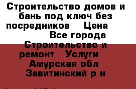 Строительство домов и бань под ключ без посредников, › Цена ­ 515 000 - Все города Строительство и ремонт » Услуги   . Амурская обл.,Завитинский р-н